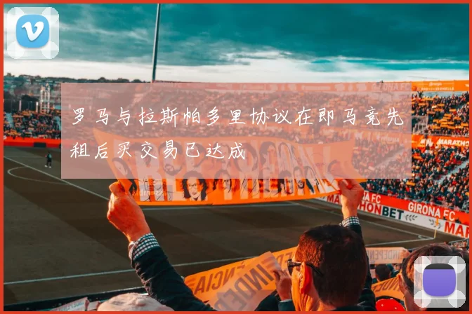 罗马与拉斯帕多里协议在即马竞先租后买交易已达成