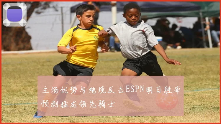主场优势与绝境反击ESPN明日胜率预测猛龙领先骑士