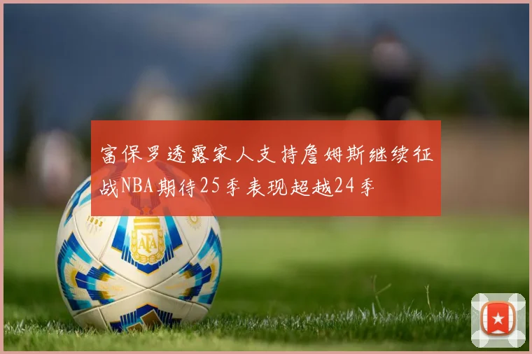 富保罗透露家人支持詹姆斯继续征战NBA期待25季表现超越24季