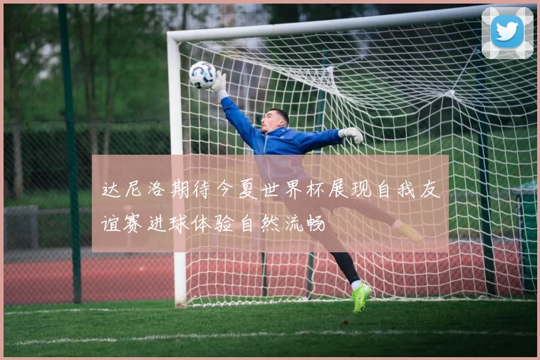 达尼洛期待今夏世界杯展现自我友谊赛进球体验自然流畅