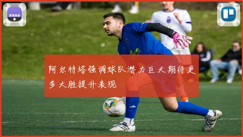 阿尔特塔强调球队潜力巨大期待更多大胜提升表现
