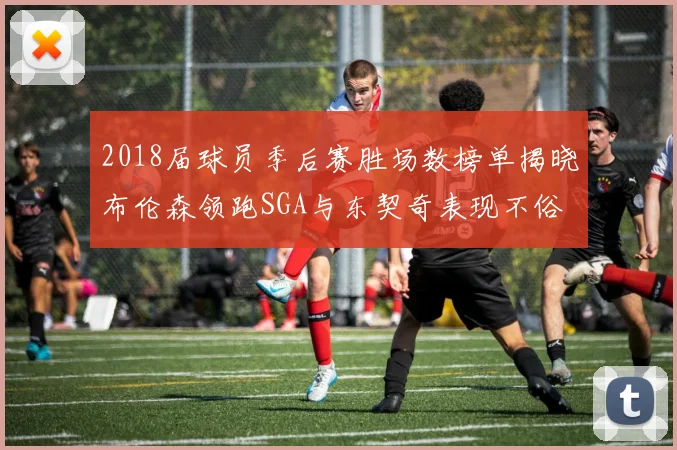 2018届球员季后赛胜场数榜单揭晓布伦森领跑SGA与东契奇表现不俗