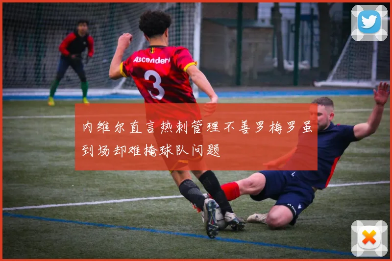 内维尔直言热刺管理不善罗梅罗虽到场却难掩球队问题