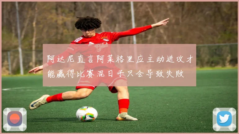 阿达尼直言阿莱格里应主动进攻才能赢得比赛混日子只会导致失败