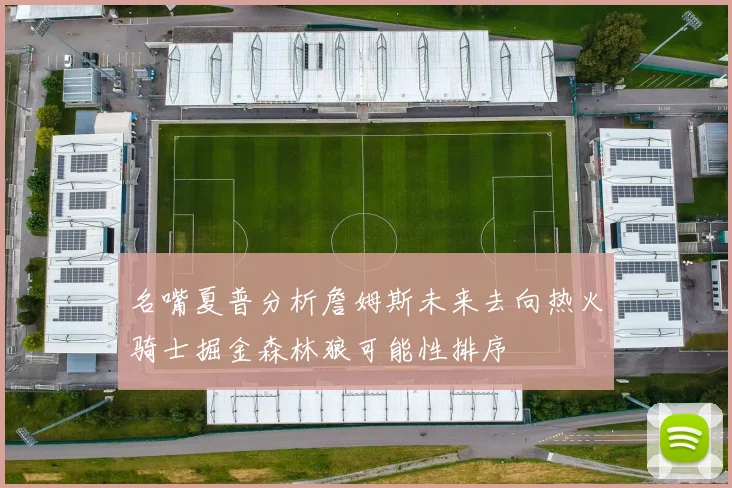 名嘴夏普分析詹姆斯未来去向热火骑士掘金森林狼可能性排序
