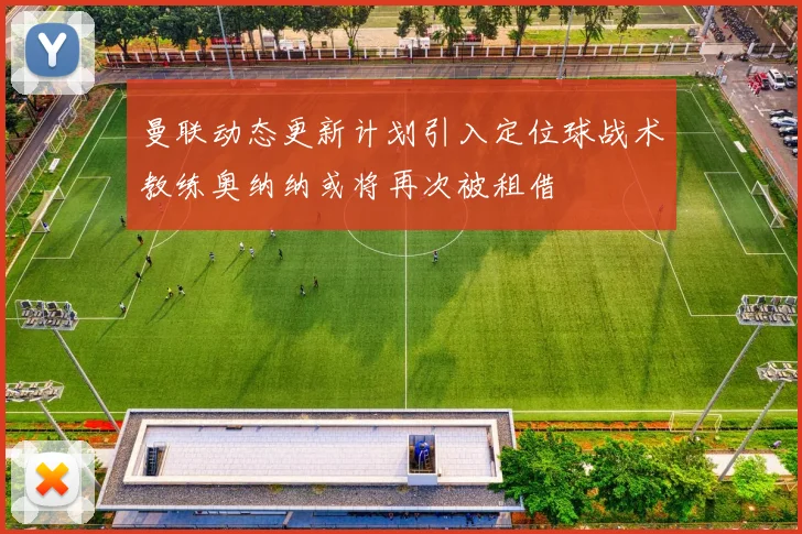 曼联动态更新计划引入定位球战术教练奥纳纳或将再次被租借