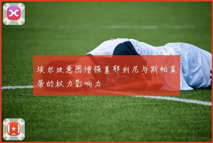 埃尔坎意图增强基耶利尼与斯帕莱蒂的权力影响力