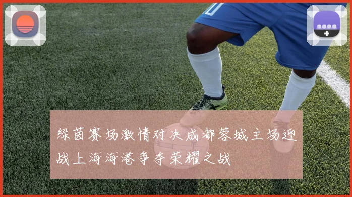 绿茵赛场激情对决成都蓉城主场迎战上海海港争夺荣耀之战