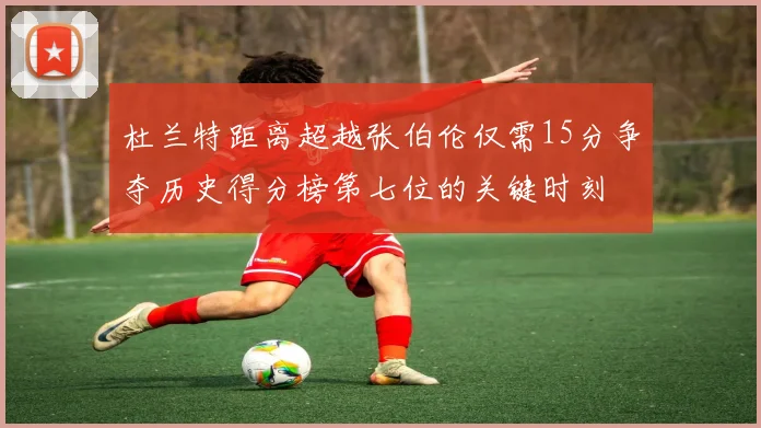 杜兰特距离超越张伯伦仅需15分争夺历史得分榜第七位的关键时刻