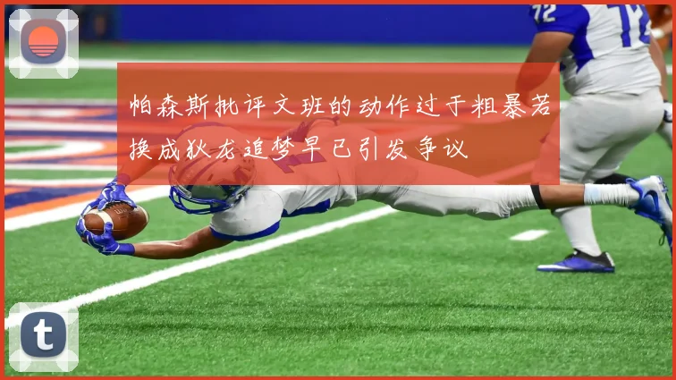 帕森斯批评文班的动作过于粗暴若换成狄龙追梦早已引发争议