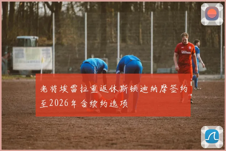 老将埃雷拉重返休斯顿迪纳摩签约至2026年含续约选项