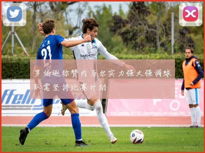 罗伯逊称赞内马尔实力强大强调球队需坚持比赛计划