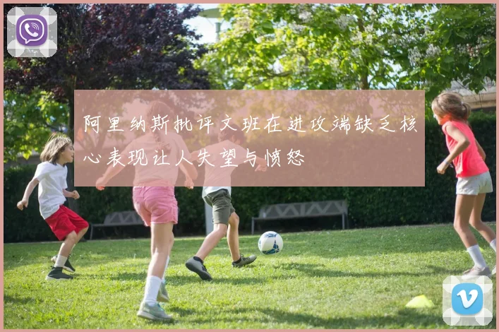 阿里纳斯批评文班在进攻端缺乏核心表现让人失望与愤怒