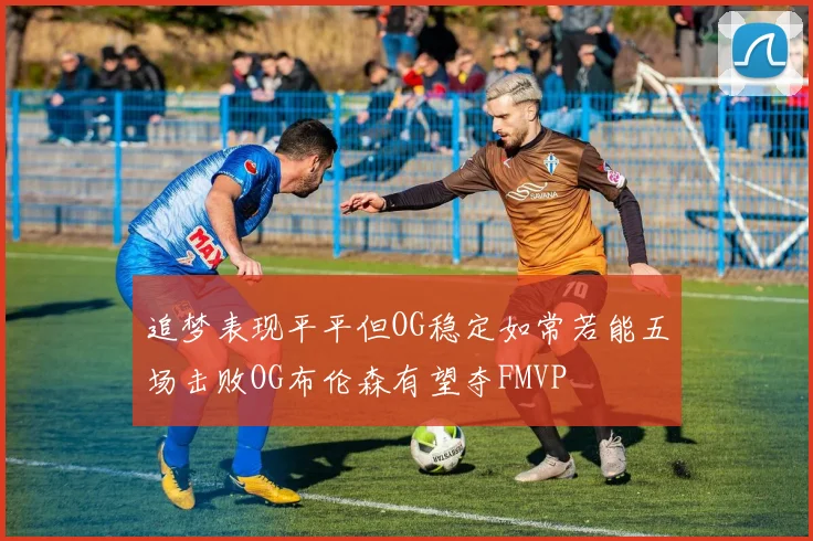追梦表现平平但OG稳定如常若能五场击败OG布伦森有望夺FMVP