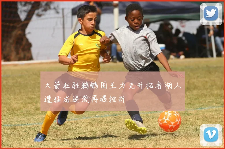 火箭狂胜鹈鹕国王力克开拓者湖人遭猛龙逆袭再遇挫折