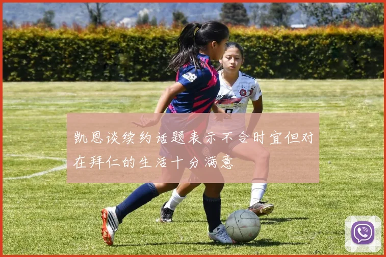 凯恩谈续约话题表示不合时宜但对在拜仁的生活十分满意