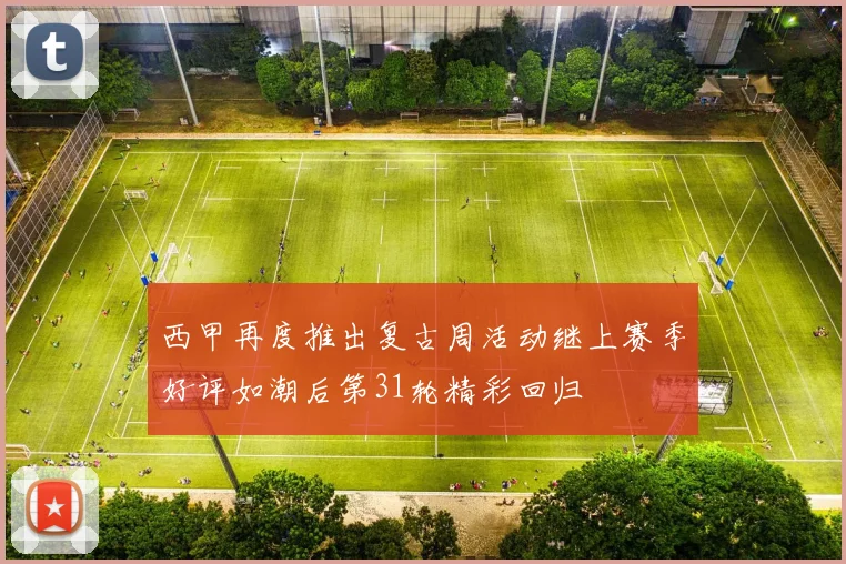 西甲再度推出复古周活动继上赛季好评如潮后第31轮精彩回归