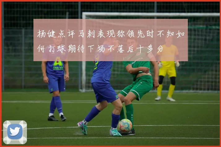 杨健点评马刺表现称领先时不知如何打球期待下场不落后十多分