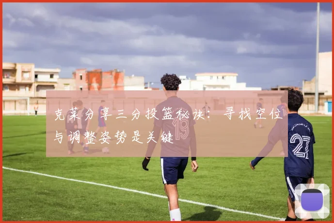 克莱分享三分投篮秘诀：寻找空位与调整姿势是关键