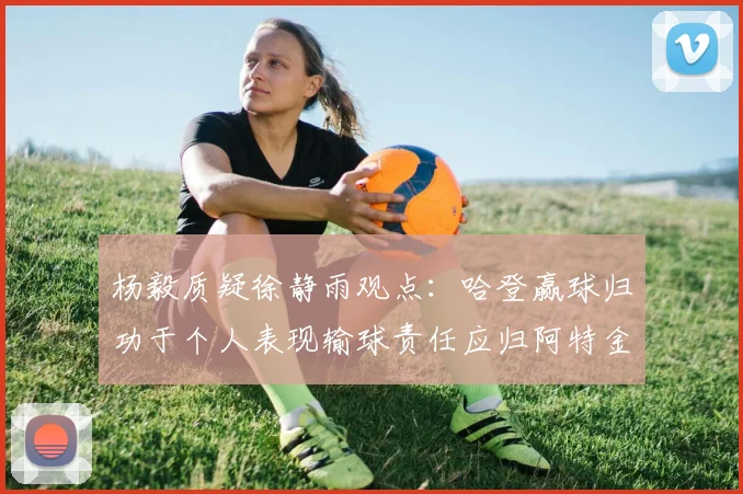 杨毅质疑徐静雨观点：哈登赢球归功于个人表现输球责任应归阿特金森教练