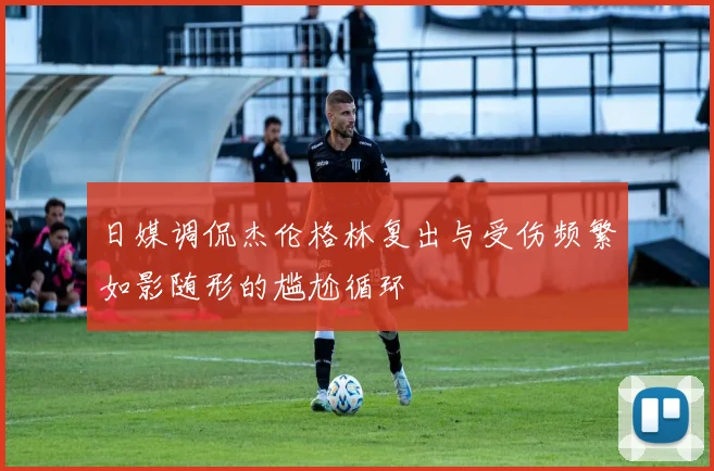 日媒调侃杰伦格林复出与受伤频繁如影随形的尴尬循环