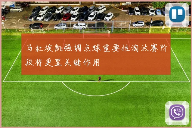 马杜埃凯强调点球重要性淘汰赛阶段将更显关键作用