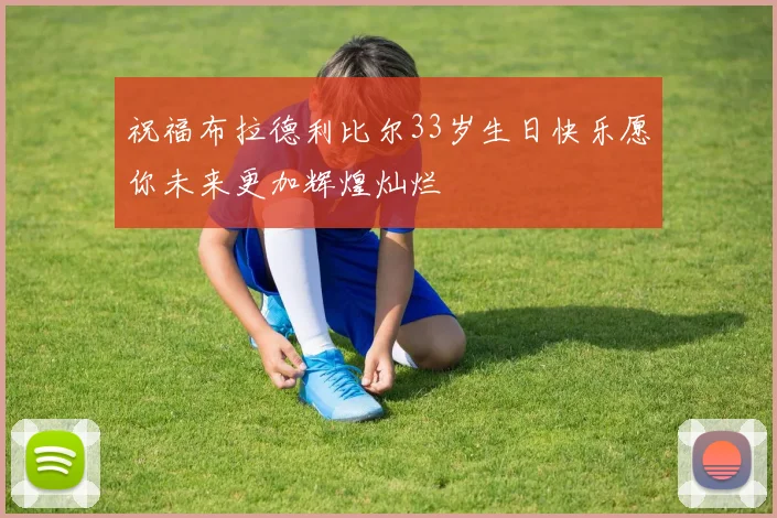祝福布拉德利比尔33岁生日快乐愿你未来更加辉煌灿烂