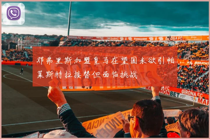 邓弗里斯加盟皇马在望国米欲引帕莱斯特拉接替但面临挑战