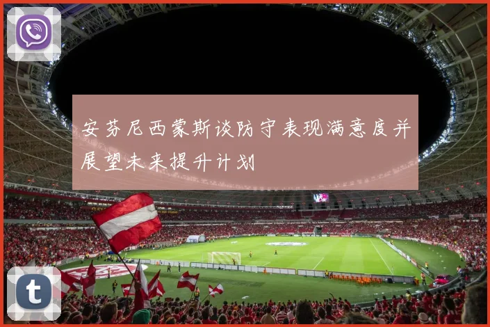 安芬尼西蒙斯谈防守表现满意度并展望未来提升计划