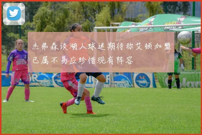 杰弗森谈湖人球迷期待称艾顿加盟已属不易应珍惜现有阵容